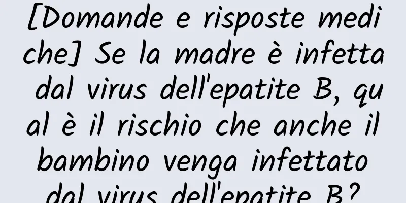 [Domande e risposte mediche] Se la madre è infetta dal virus dell'epatite B, qual è il rischio che anche il bambino venga infettato dal virus dell'epatite B?