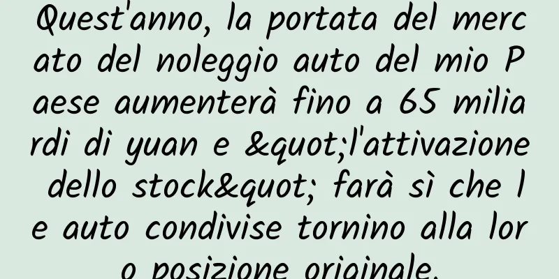 Quest'anno, la portata del mercato del noleggio auto del mio Paese aumenterà fino a 65 miliardi di yuan e "l'attivazione dello stock" farà sì che le auto condivise tornino alla loro posizione originale.