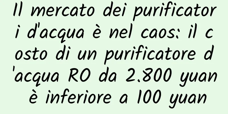 Il mercato dei purificatori d'acqua è nel caos: il costo di un purificatore d'acqua RO da 2.800 yuan è inferiore a 100 yuan