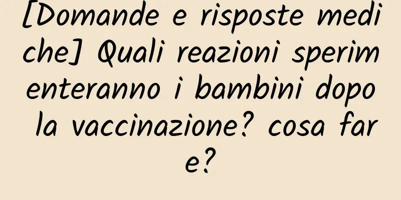 [Domande e risposte mediche] Quali reazioni sperimenteranno i bambini dopo la vaccinazione? cosa fare?