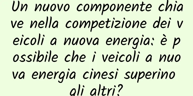 Un nuovo componente chiave nella competizione dei veicoli a nuova energia: è possibile che i veicoli a nuova energia cinesi superino gli altri?
