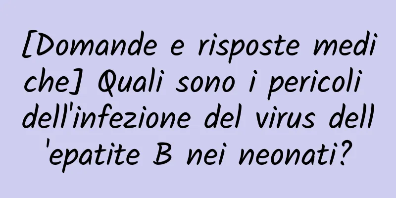 [Domande e risposte mediche] Quali sono i pericoli dell'infezione del virus dell'epatite B nei neonati?