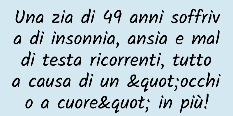Una zia di 49 anni soffriva di insonnia, ansia e mal di testa ricorrenti, tutto a causa di un "occhio a cuore" in più!