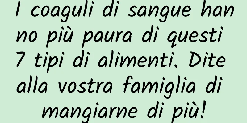 I coaguli di sangue hanno più paura di questi 7 tipi di alimenti. Dite alla vostra famiglia di mangiarne di più!