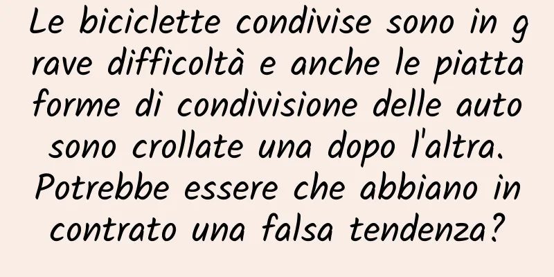 Le biciclette condivise sono in grave difficoltà e anche le piattaforme di condivisione delle auto sono crollate una dopo l'altra. Potrebbe essere che abbiano incontrato una falsa tendenza?