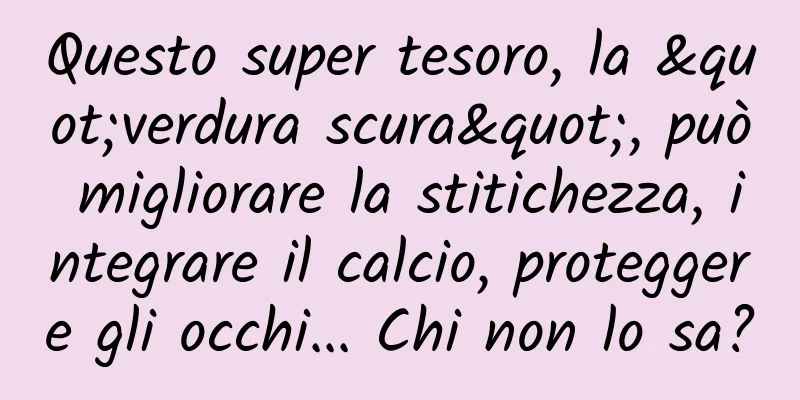 Questo super tesoro, la "verdura scura", può migliorare la stitichezza, integrare il calcio, proteggere gli occhi... Chi non lo sa?