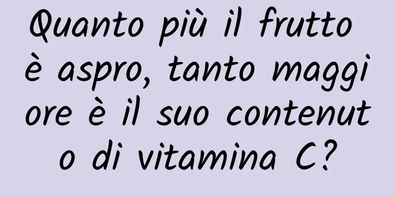 Quanto più il frutto è aspro, tanto maggiore è il suo contenuto di vitamina C?