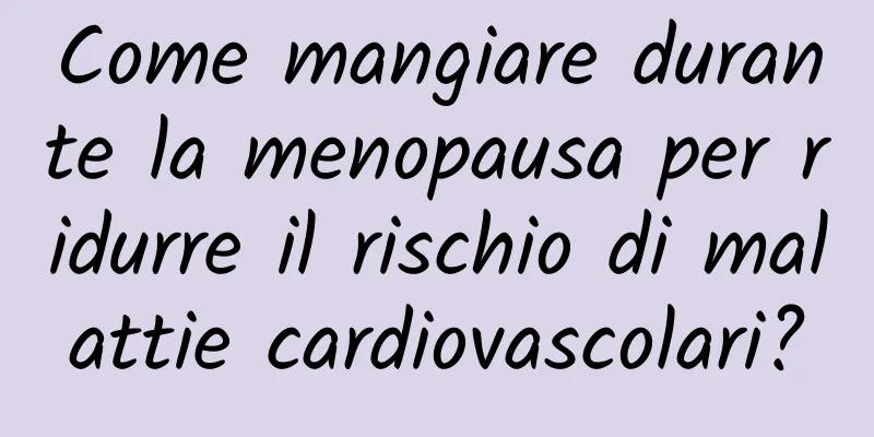 Come mangiare durante la menopausa per ridurre il rischio di malattie cardiovascolari?