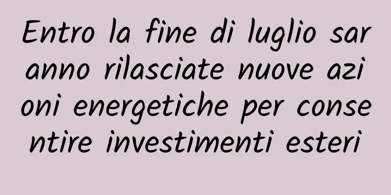 Entro la fine di luglio saranno rilasciate nuove azioni energetiche per consentire investimenti esteri