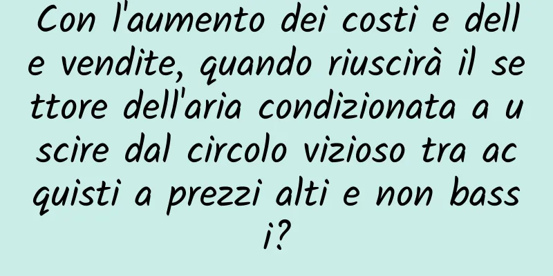 Con l'aumento dei costi e delle vendite, quando riuscirà il settore dell'aria condizionata a uscire dal circolo vizioso tra acquisti a prezzi alti e non bassi?