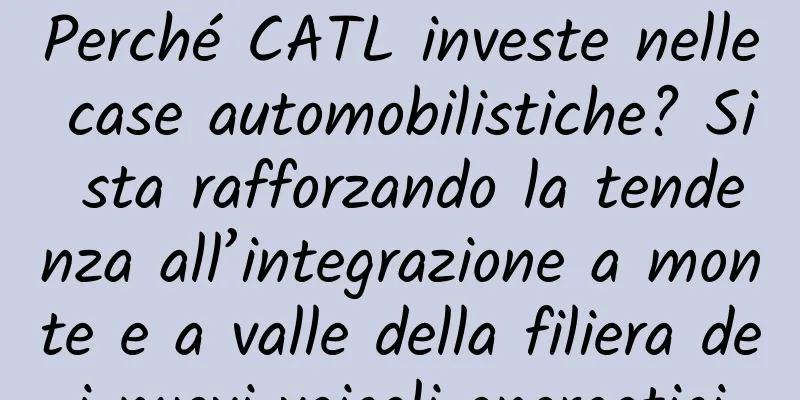Perché CATL investe nelle case automobilistiche? Si sta rafforzando la tendenza all’integrazione a monte e a valle della filiera dei nuovi veicoli energetici