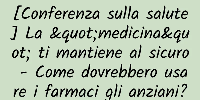 [Conferenza sulla salute] La "medicina" ti mantiene al sicuro - Come dovrebbero usare i farmaci gli anziani?