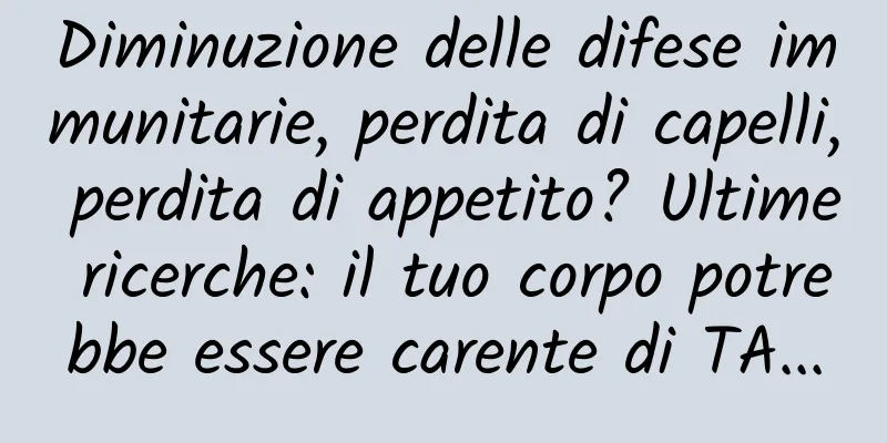 Diminuzione delle difese immunitarie, perdita di capelli, perdita di appetito? Ultime ricerche: il tuo corpo potrebbe essere carente di TA...