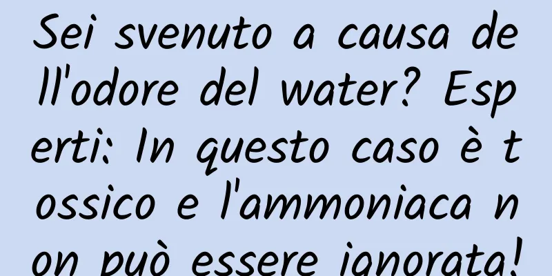 Sei svenuto a causa dell'odore del water? Esperti: In questo caso è tossico e l'ammoniaca non può essere ignorata!
