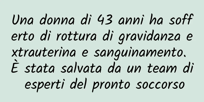 Una donna di 43 anni ha sofferto di rottura di gravidanza extrauterina e sanguinamento. È stata salvata da un team di esperti del pronto soccorso