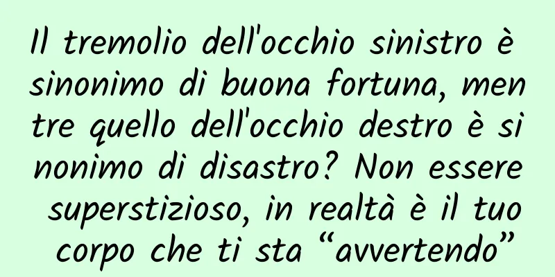 Il tremolio dell'occhio sinistro è sinonimo di buona fortuna, mentre quello dell'occhio destro è sinonimo di disastro? Non essere superstizioso, in realtà è il tuo corpo che ti sta “avvertendo”