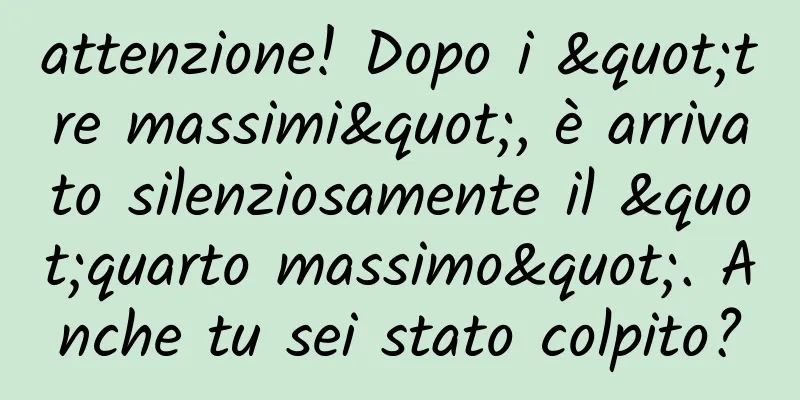 attenzione! Dopo i "tre massimi", è arrivato silenziosamente il "quarto massimo". Anche tu sei stato colpito?