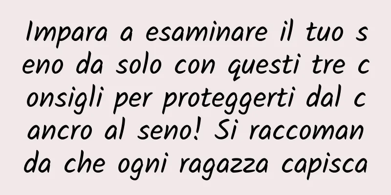 Impara a esaminare il tuo seno da solo con questi tre consigli per proteggerti dal cancro al seno! Si raccomanda che ogni ragazza capisca