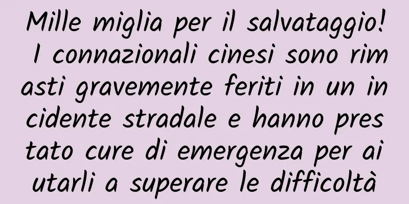 Mille miglia per il salvataggio! I connazionali cinesi sono rimasti gravemente feriti in un incidente stradale e hanno prestato cure di emergenza per aiutarli a superare le difficoltà