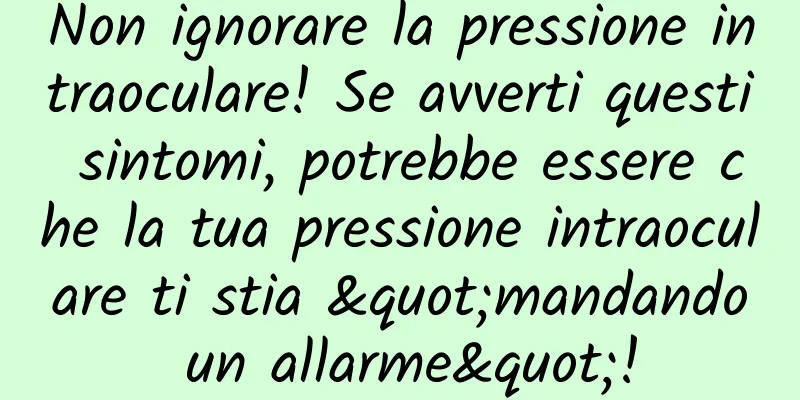 Non ignorare la pressione intraoculare! Se avverti questi sintomi, potrebbe essere che la tua pressione intraoculare ti stia "mandando un allarme"!