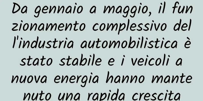 Da gennaio a maggio, il funzionamento complessivo dell'industria automobilistica è stato stabile e i veicoli a nuova energia hanno mantenuto una rapida crescita