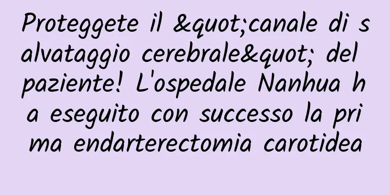 Proteggete il "canale di salvataggio cerebrale" del paziente! L'ospedale Nanhua ha eseguito con successo la prima endarterectomia carotidea