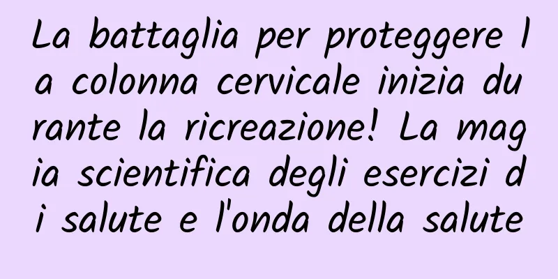 La battaglia per proteggere la colonna cervicale inizia durante la ricreazione! La magia scientifica degli esercizi di salute e l'onda della salute