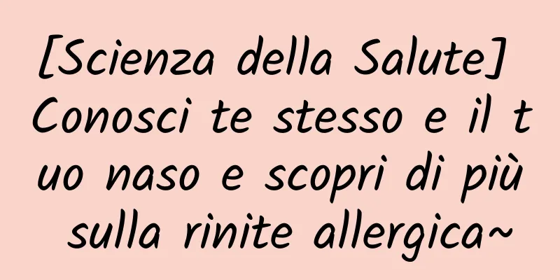 [Scienza della Salute] Conosci te stesso e il tuo naso e scopri di più sulla rinite allergica~