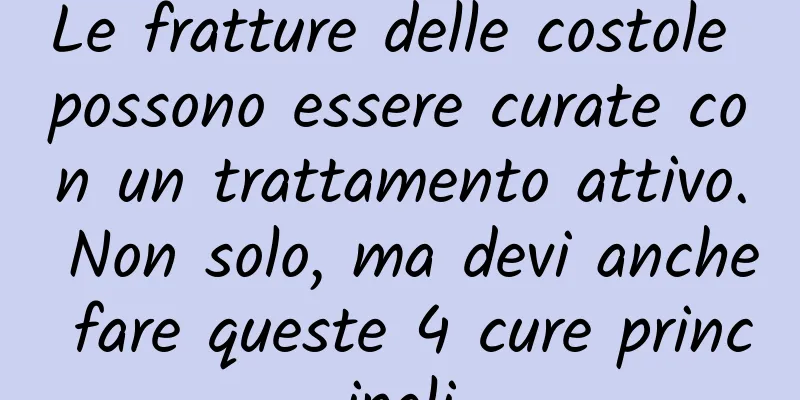 Le fratture delle costole possono essere curate con un trattamento attivo. Non solo, ma devi anche fare queste 4 cure principali