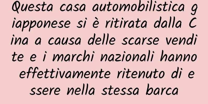 Questa casa automobilistica giapponese si è ritirata dalla Cina a causa delle scarse vendite e i marchi nazionali hanno effettivamente ritenuto di essere nella stessa barca