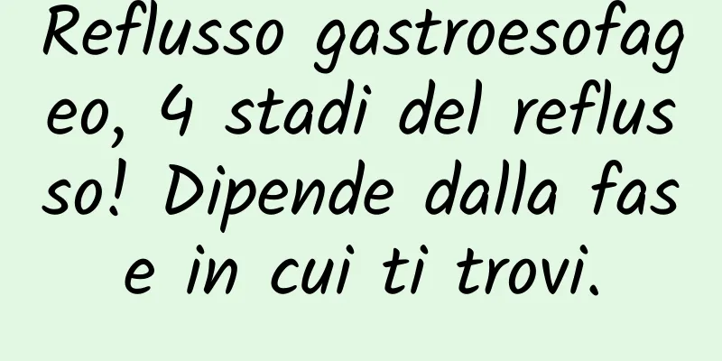 Reflusso gastroesofageo, 4 stadi del reflusso! Dipende dalla fase in cui ti trovi.