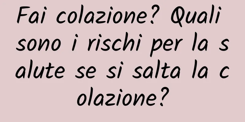 Fai colazione? Quali sono i rischi per la salute se si salta la colazione?