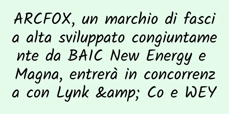 ARCFOX, un marchio di fascia alta sviluppato congiuntamente da BAIC New Energy e Magna, entrerà in concorrenza con Lynk & Co e WEY