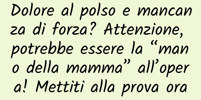 Dolore al polso e mancanza di forza? Attenzione, potrebbe essere la “mano della mamma” all’opera! Mettiti alla prova ora