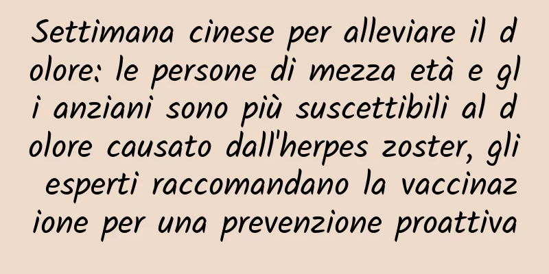 Settimana cinese per alleviare il dolore: le persone di mezza età e gli anziani sono più suscettibili al dolore causato dall'herpes zoster, gli esperti raccomandano la vaccinazione per una prevenzione proattiva