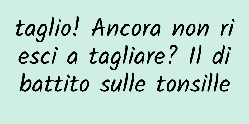 taglio! Ancora non riesci a tagliare? Il dibattito sulle tonsille