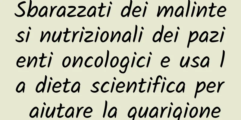 Sbarazzati dei malintesi nutrizionali dei pazienti oncologici e usa la dieta scientifica per aiutare la guarigione