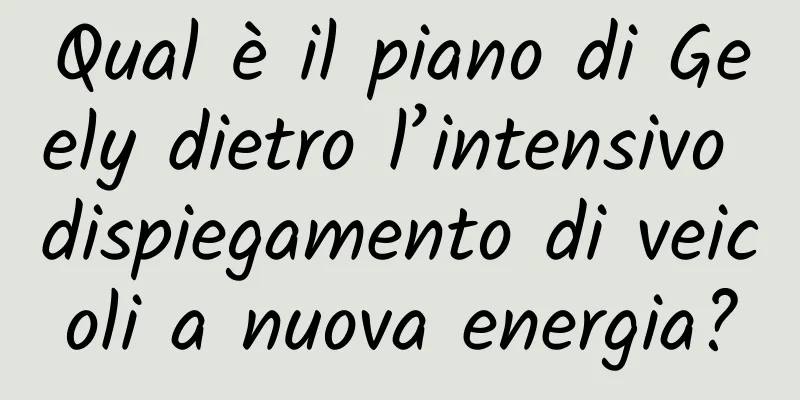Qual è il piano di Geely dietro l’intensivo dispiegamento di veicoli a nuova energia?