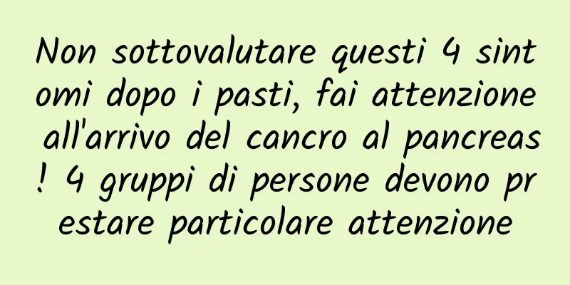 Non sottovalutare questi 4 sintomi dopo i pasti, fai attenzione all'arrivo del cancro al pancreas! 4 gruppi di persone devono prestare particolare attenzione