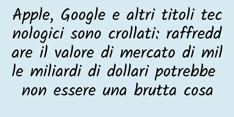 Apple, Google e altri titoli tecnologici sono crollati: raffreddare il valore di mercato di mille miliardi di dollari potrebbe non essere una brutta cosa