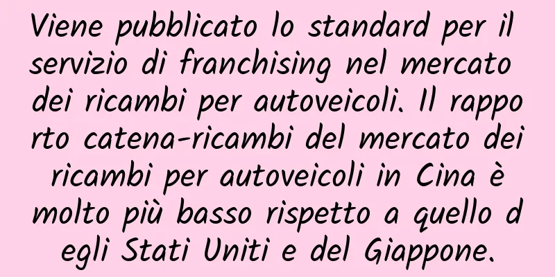 Viene pubblicato lo standard per il servizio di franchising nel mercato dei ricambi per autoveicoli. Il rapporto catena-ricambi del mercato dei ricambi per autoveicoli in Cina è molto più basso rispetto a quello degli Stati Uniti e del Giappone.