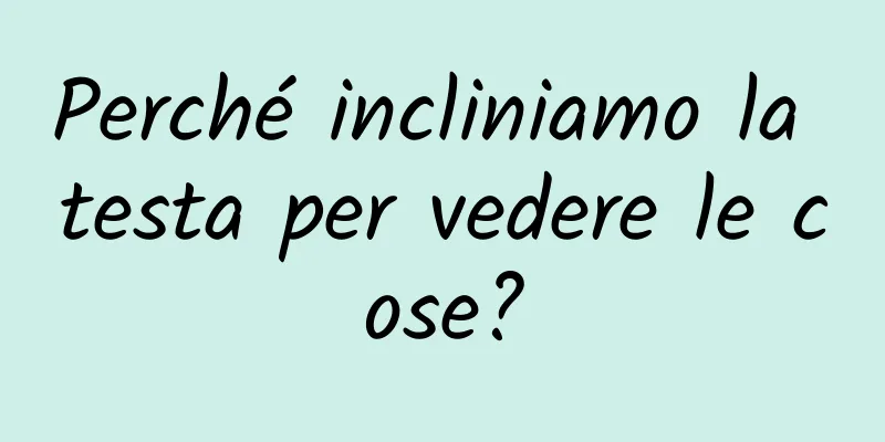Perché incliniamo la testa per vedere le cose?