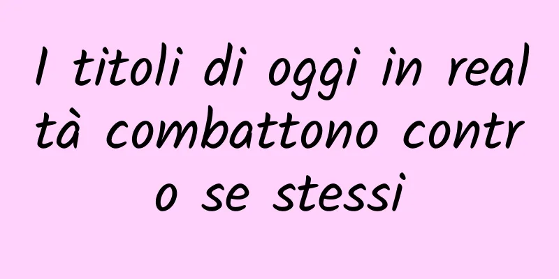 I titoli di oggi in realtà combattono contro se stessi