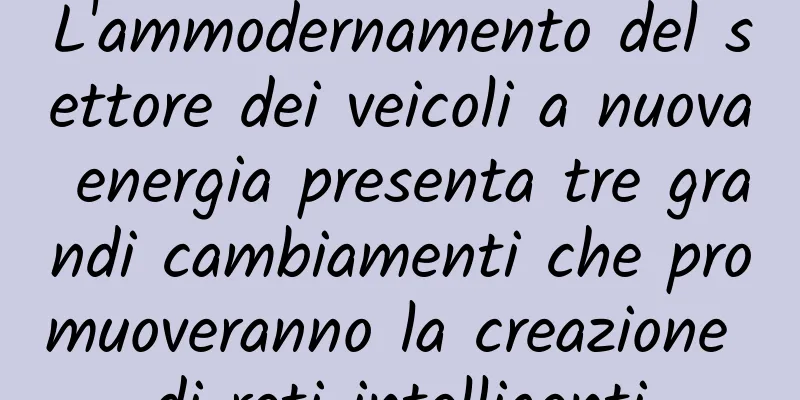 L'ammodernamento del settore dei veicoli a nuova energia presenta tre grandi cambiamenti che promuoveranno la creazione di reti intelligenti
