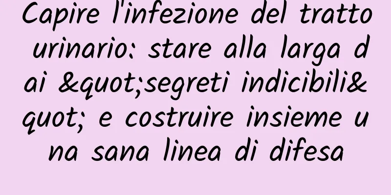 Capire l'infezione del tratto urinario: stare alla larga dai "segreti indicibili" e costruire insieme una sana linea di difesa