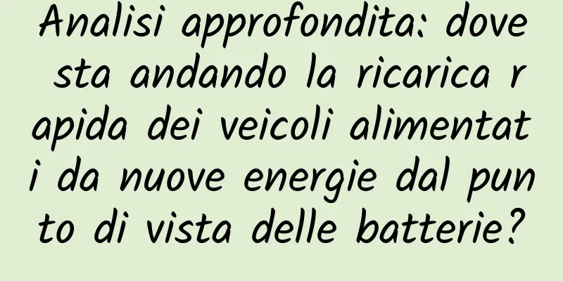 Analisi approfondita: dove sta andando la ricarica rapida dei veicoli alimentati da nuove energie dal punto di vista delle batterie?