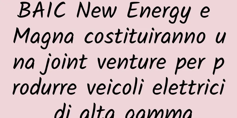 BAIC New Energy e Magna costituiranno una joint venture per produrre veicoli elettrici di alta gamma