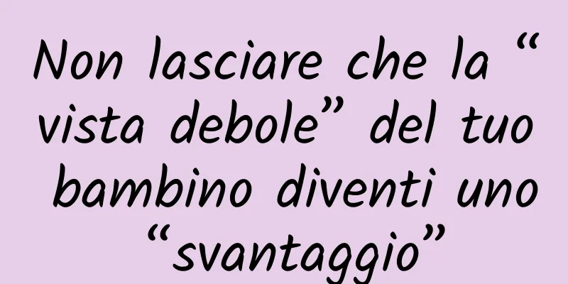Non lasciare che la “vista debole” del tuo bambino diventi uno “svantaggio”