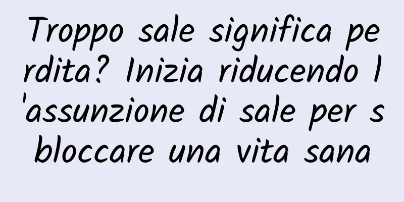 Troppo sale significa perdita? Inizia riducendo l'assunzione di sale per sbloccare una vita sana