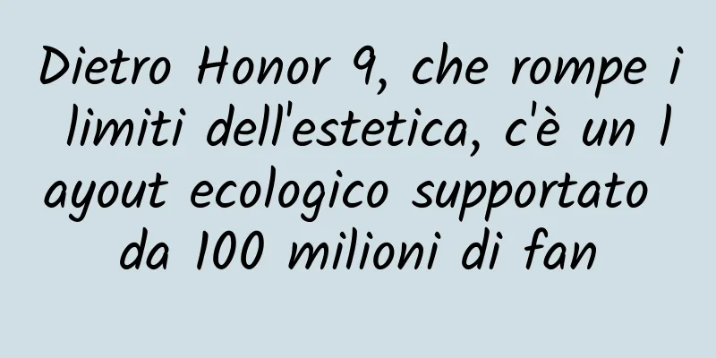 Dietro Honor 9, che rompe i limiti dell'estetica, c'è un layout ecologico supportato da 100 milioni di fan